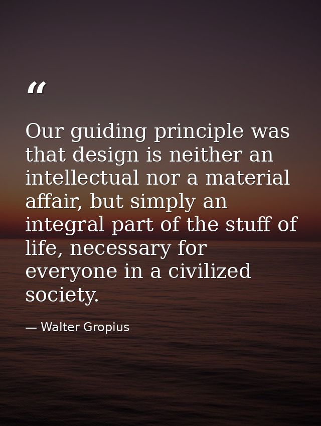 Our guiding principle was that design is neither an intellectual nor a material affair, but simply an integral part of t — Walter Gropius