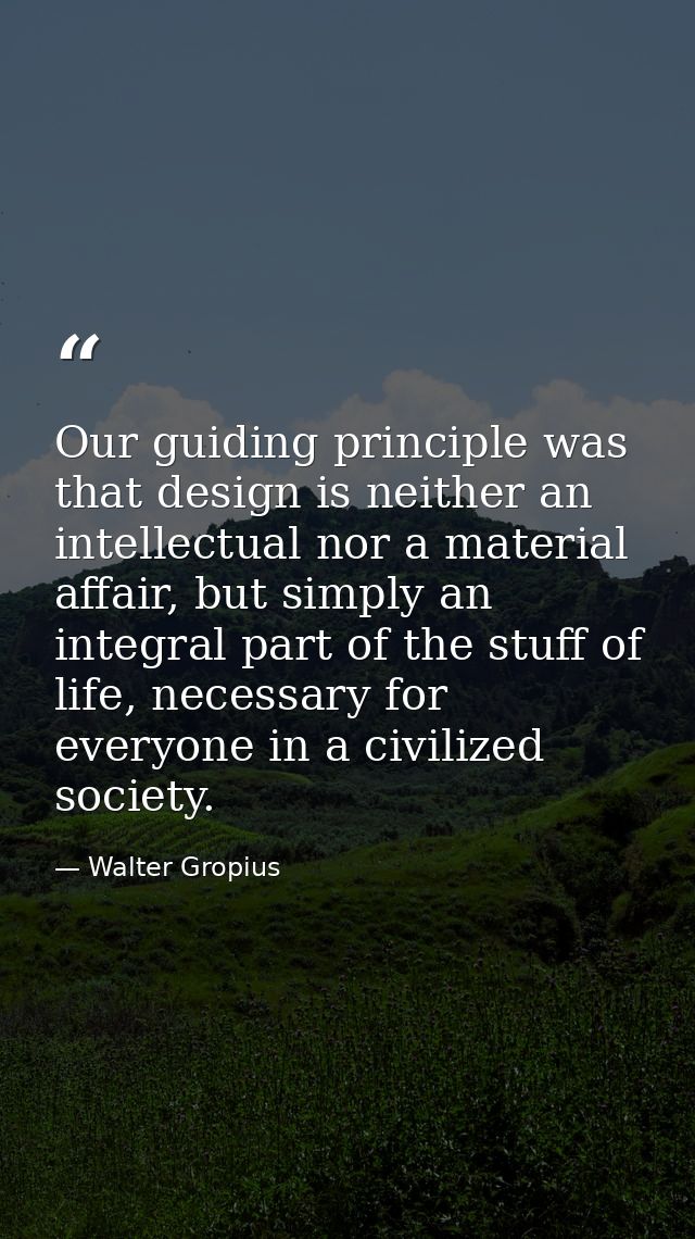 Our guiding principle was that design is neither an intellectual nor a material affair, but simply an integral part of t — Walter Gropius