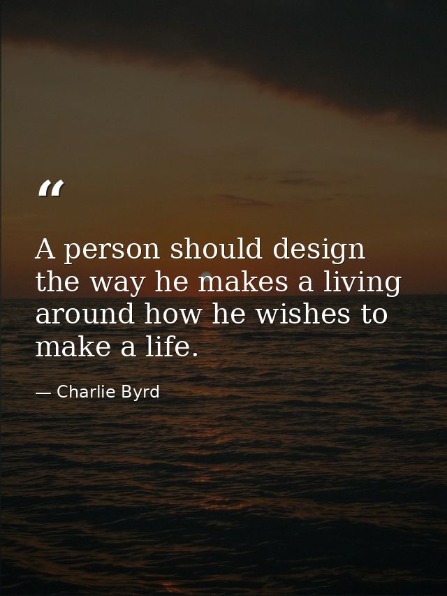 A person should design the way he makes a living around how he wishes to make a life. — Charlie Byrd