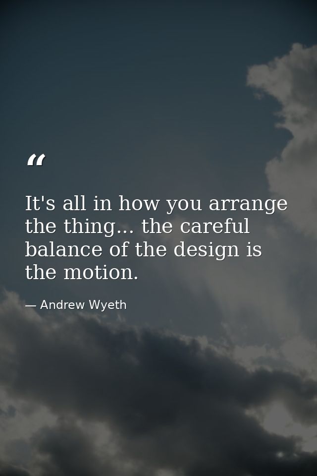 It's all in how you arrange the thing... the careful balance of the design is the motion. — Andrew Wyeth