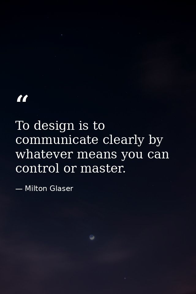 To design is to communicate clearly by whatever means you can control or master. — Milton Glaser