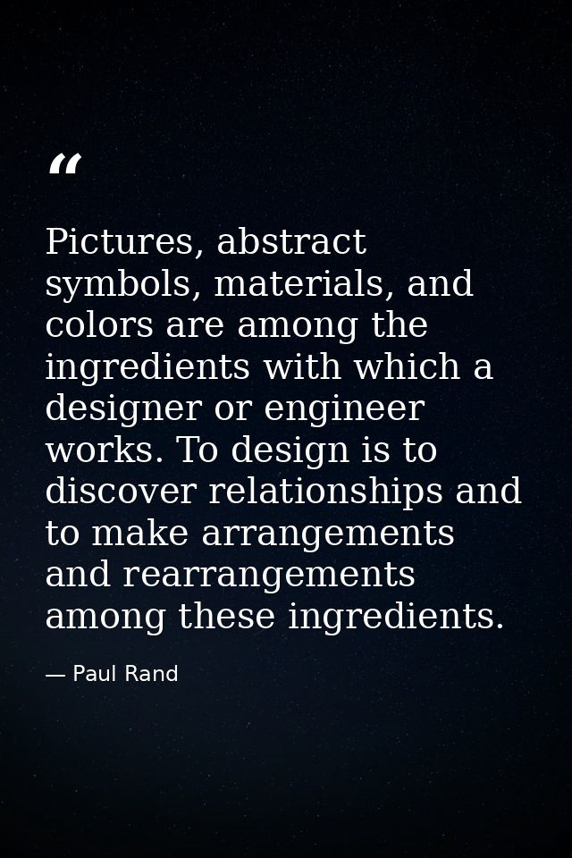 Pictures, abstract symbols, materials, and colors are among the ingredients with which a designer or engineer works. To  — Paul Rand
