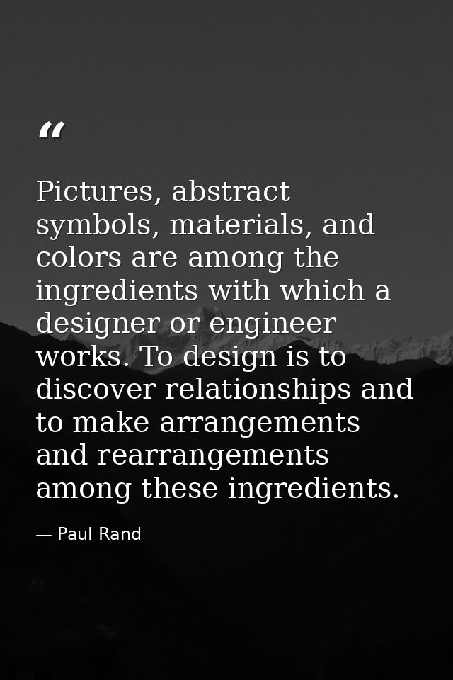 Pictures, abstract symbols, materials, and colors are among the ingredients with which a designer or engineer works. To  — Paul Rand