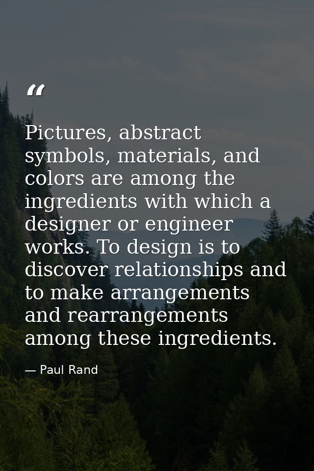 Pictures, abstract symbols, materials, and colors are among the ingredients with which a designer or engineer works. To  — Paul Rand
