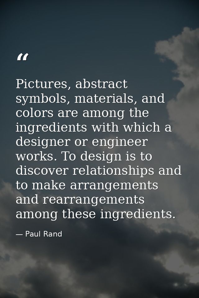 Pictures, abstract symbols, materials, and colors are among the ingredients with which a designer or engineer works. To  — Paul Rand