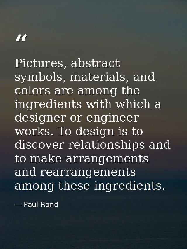 Pictures, abstract symbols, materials, and colors are among the ingredients with which a designer or engineer works. To  — Paul Rand