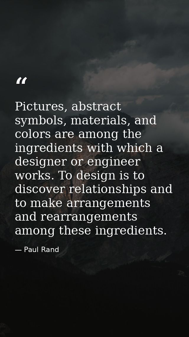 Pictures, abstract symbols, materials, and colors are among the ingredients with which a designer or engineer works. To  — Paul Rand