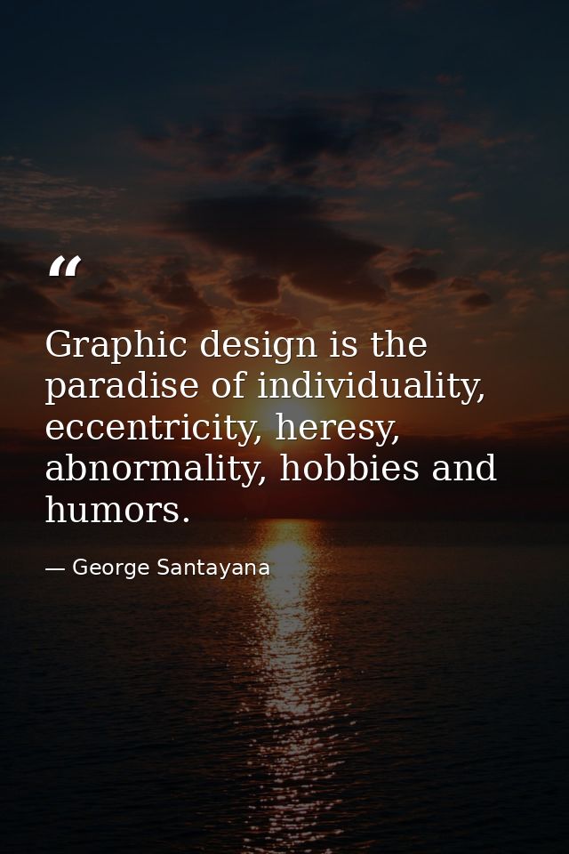 Graphic design is the paradise of individuality, eccentricity, heresy, abnormality, hobbies and humors. — George Santayana