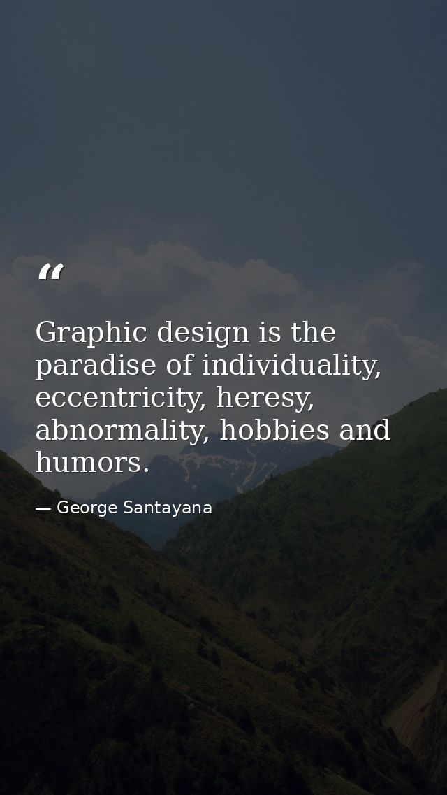 Graphic design is the paradise of individuality, eccentricity, heresy, abnormality, hobbies and humors. — George Santayana