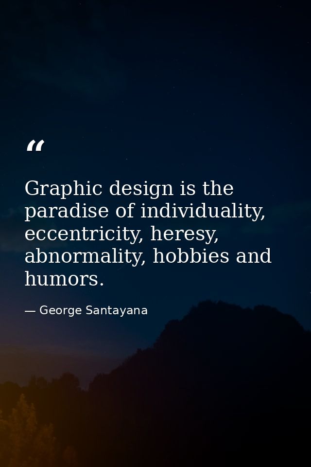 Graphic design is the paradise of individuality, eccentricity, heresy, abnormality, hobbies and humors. — George Santayana