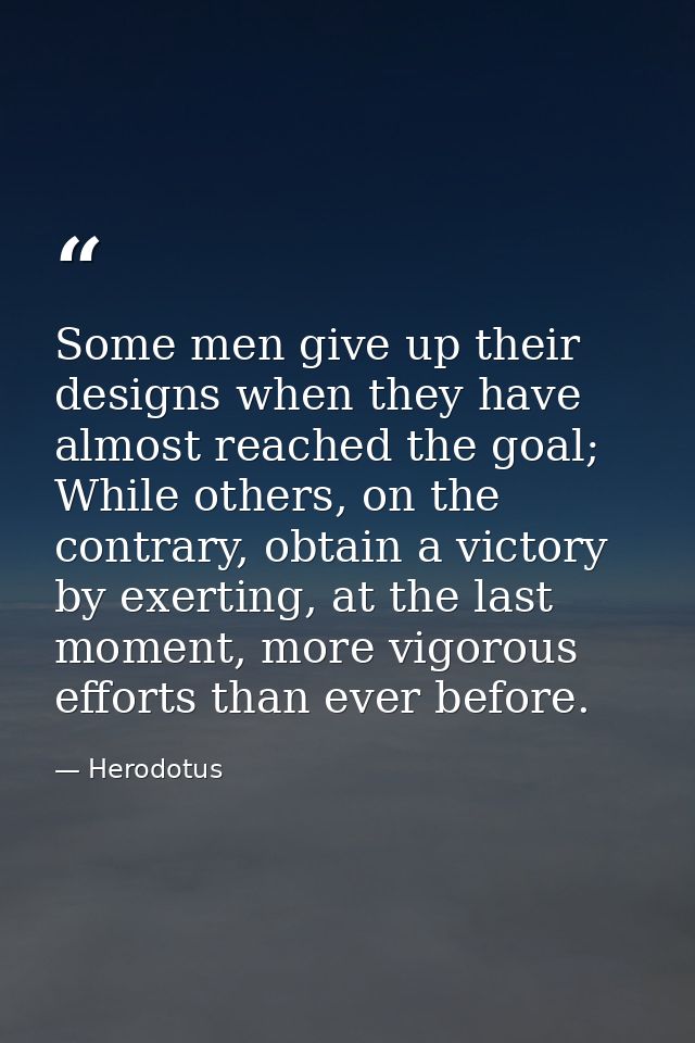 Some men give up their designs when they have almost reached the goal; While others, on the contrary, obtain a victory b — Herodotus