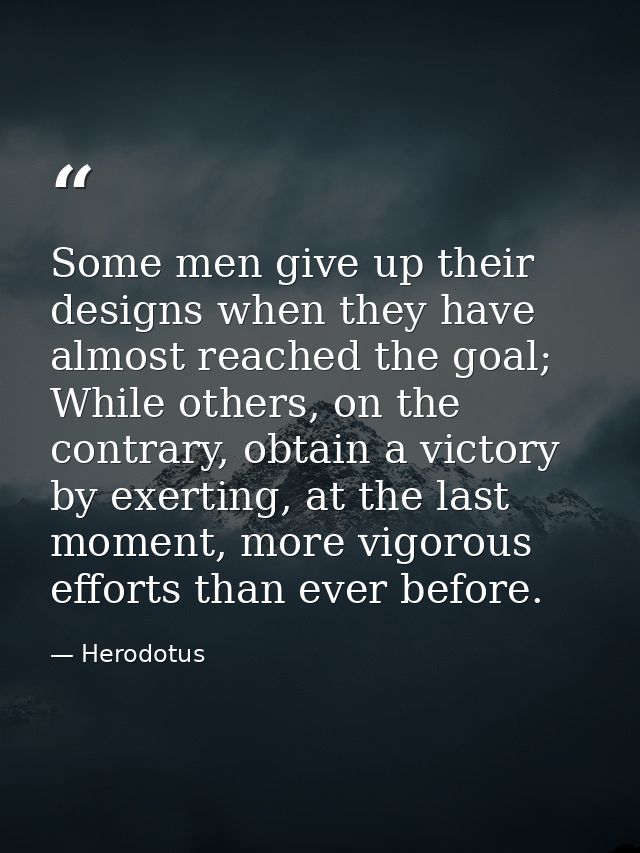Some men give up their designs when they have almost reached the goal; While others, on the contrary, obtain a victory b — Herodotus