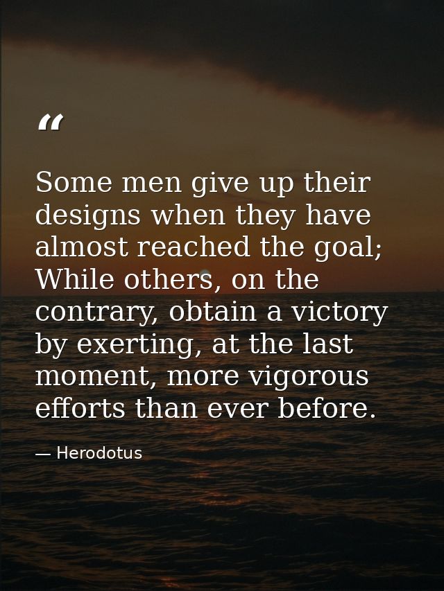 Some men give up their designs when they have almost reached the goal; While others, on the contrary, obtain a victory b — Herodotus