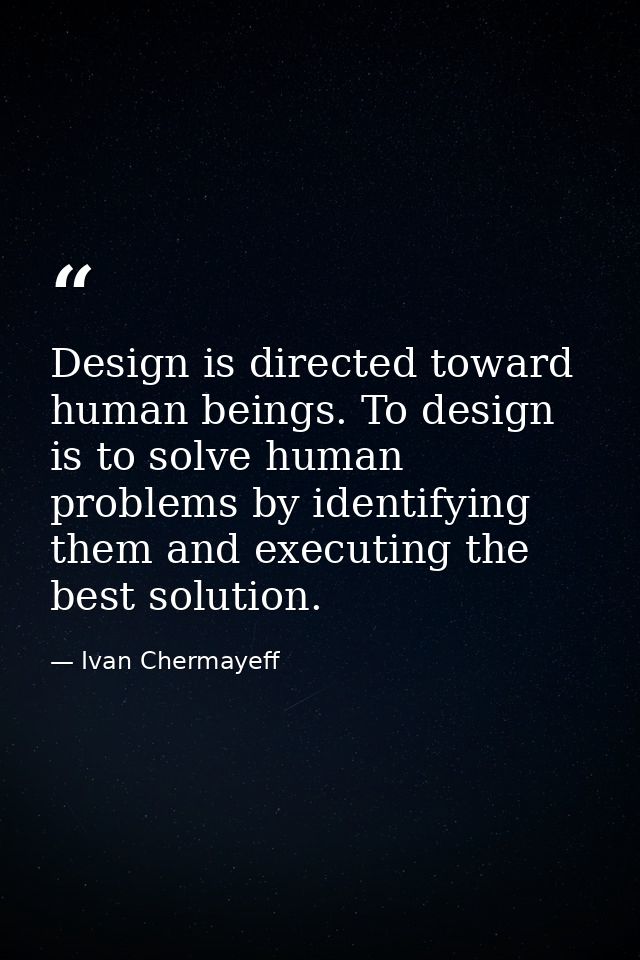Design is directed toward human beings. To design is to solve human problems by identifying them and executing the best  — Ivan Chermayeff