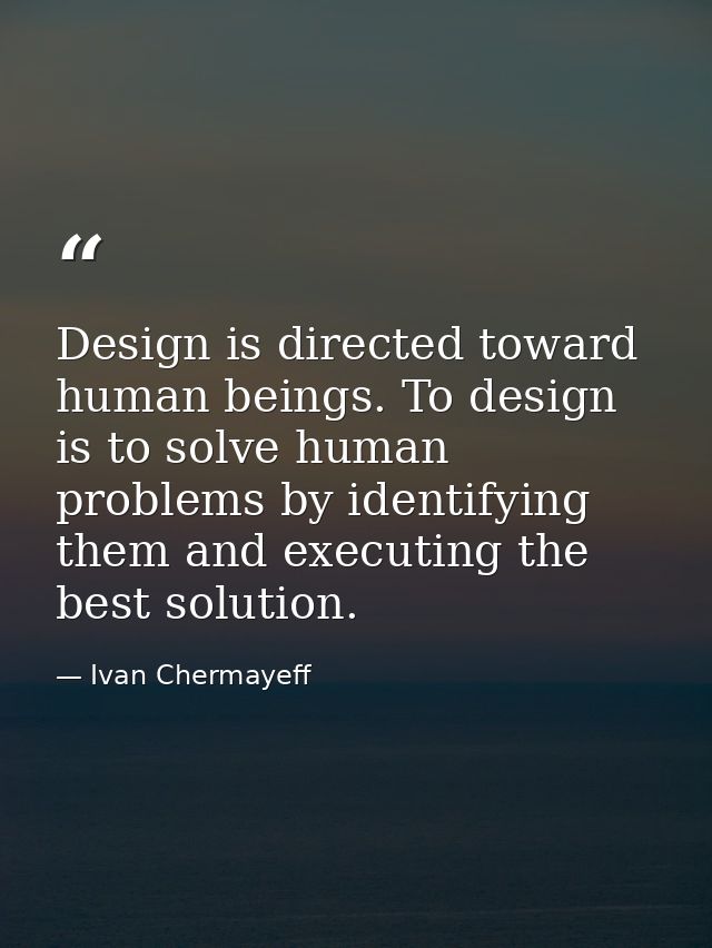 Design is directed toward human beings. To design is to solve human problems by identifying them and executing the best  — Ivan Chermayeff