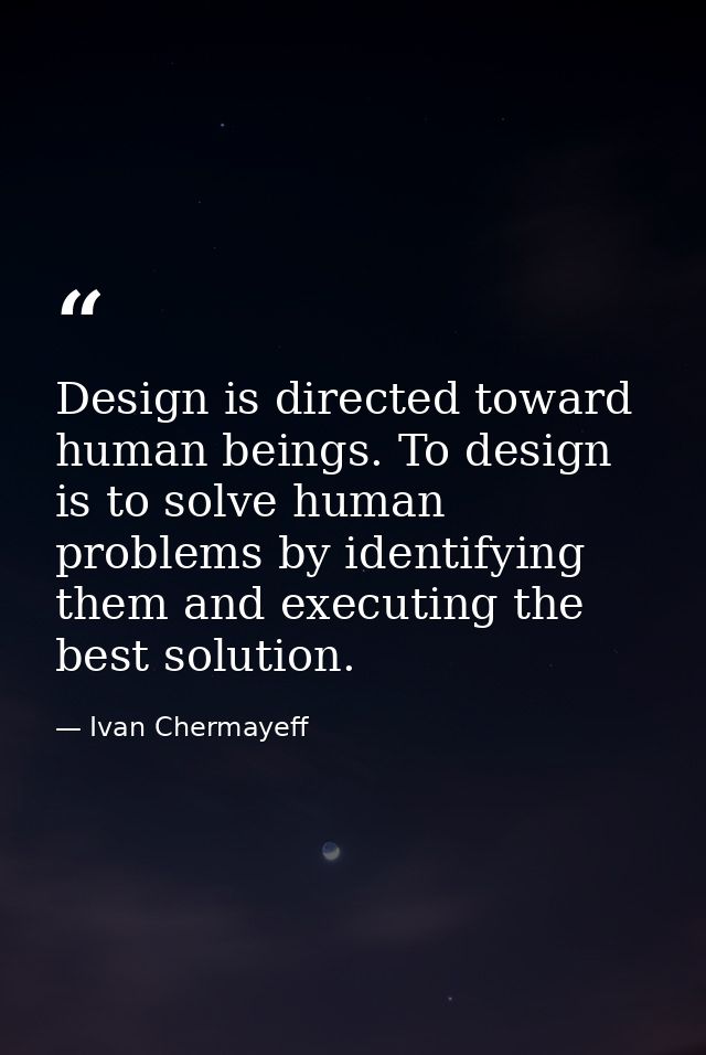 Design is directed toward human beings. To design is to solve human problems by identifying them and executing the best  — Ivan Chermayeff
