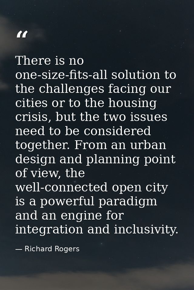 There is no one-size-fits-all solution to the challenges facing our cities or to the housing crisis, but the two issues  — Richard Rogers