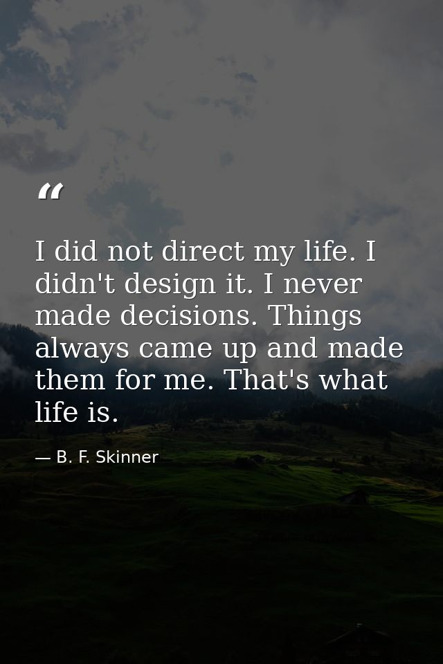 I did not direct my life. I didn't design it. I never made decisions. Things always came up and made them for me. That's — B. F. Skinner