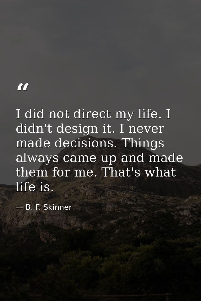 I did not direct my life. I didn't design it. I never made decisions. Things always came up and made them for me. That's — B. F. Skinner