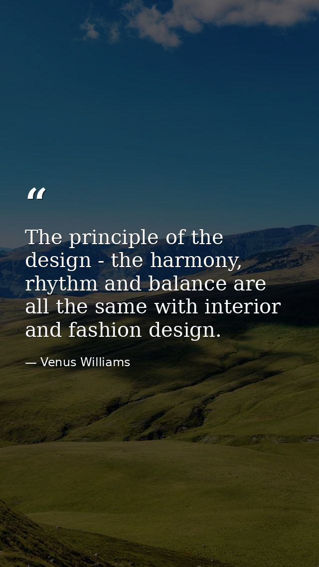The principle of the design - the harmony, rhythm and balance are all the same with interior and fashion design. — Venus Williams