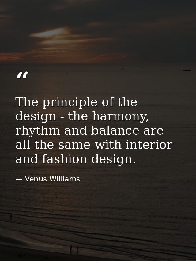 The principle of the design - the harmony, rhythm and balance are all the same with interior and fashion design. — Venus Williams