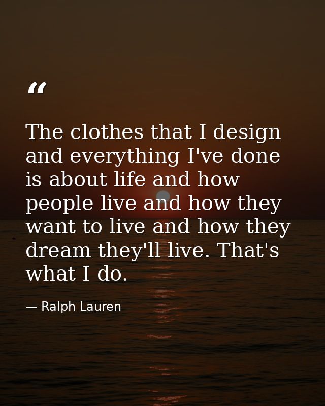 The clothes that I design and everything I've done is about life and how people live and how they want to live and how t — Ralph Lauren