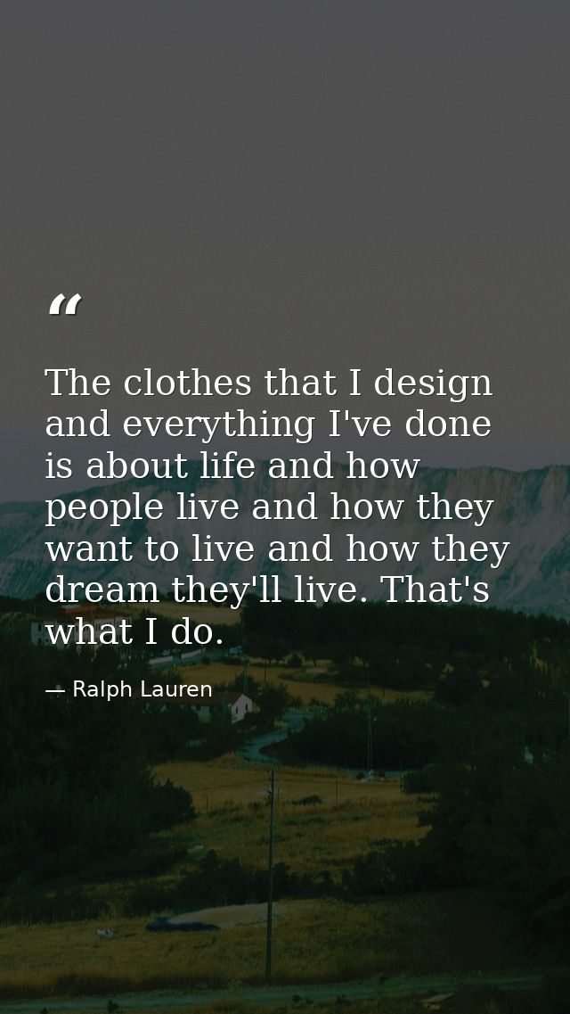 The clothes that I design and everything I've done is about life and how people live and how they want to live and how t — Ralph Lauren
