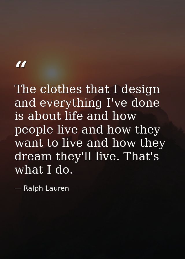 The clothes that I design and everything I've done is about life and how people live and how they want to live and how t — Ralph Lauren