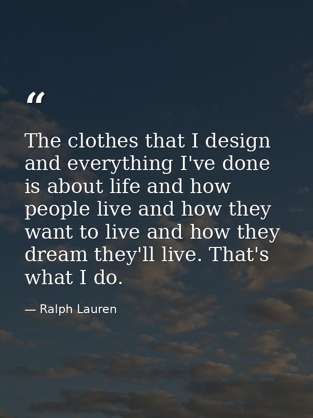 The clothes that I design and everything I've done is about life and how people live and how they want to live and how t — Ralph Lauren