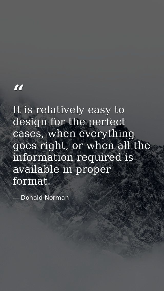 It is relatively easy to design for the perfect cases, when everything goes right, or when all the information required  — Donald Norman