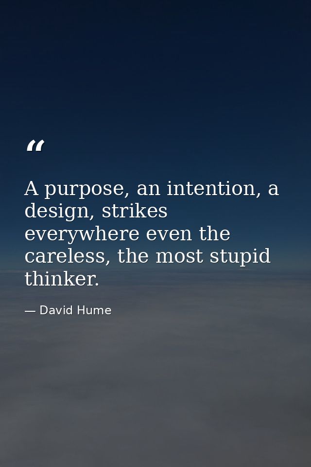 A purpose, an intention, a design, strikes everywhere even the careless, the most stupid thinker. — David Hume