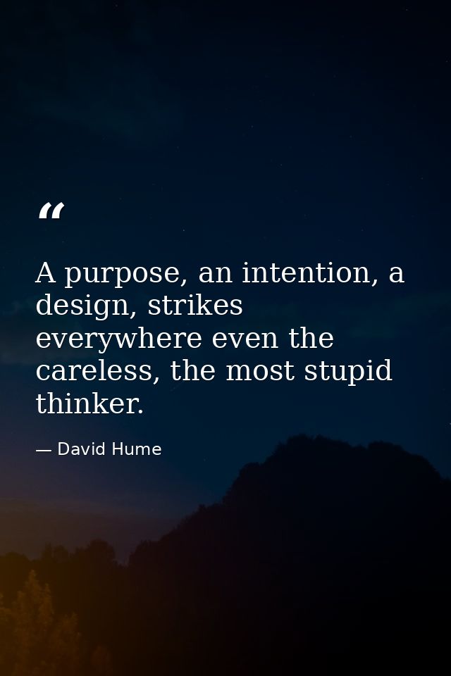 A purpose, an intention, a design, strikes everywhere even the careless, the most stupid thinker. — David Hume