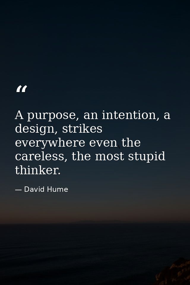 A purpose, an intention, a design, strikes everywhere even the careless, the most stupid thinker. — David Hume