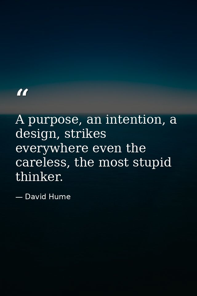 A purpose, an intention, a design, strikes everywhere even the careless, the most stupid thinker. — David Hume