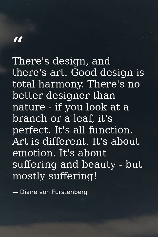 There's design, and there's art. Good design is total harmony. There's no better designer than nature - if you look at a — Diane von Furstenberg