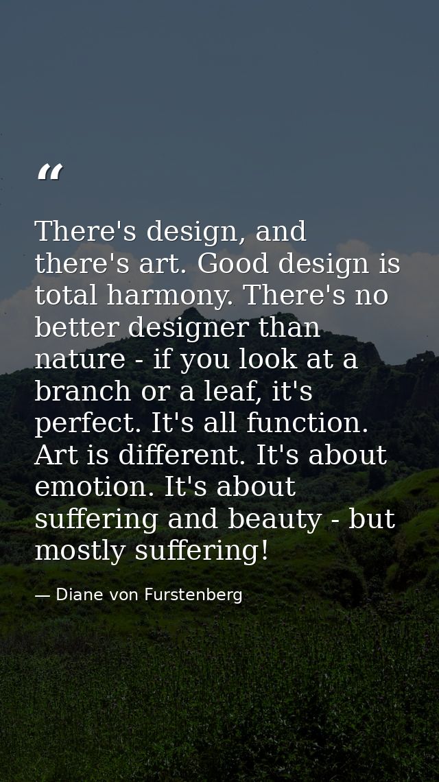 There's design, and there's art. Good design is total harmony. There's no better designer than nature - if you look at a — Diane von Furstenberg