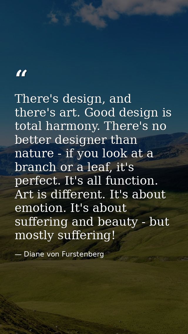 There's design, and there's art. Good design is total harmony. There's no better designer than nature - if you look at a — Diane von Furstenberg
