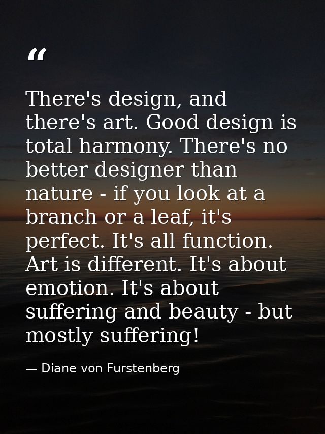 There's design, and there's art. Good design is total harmony. There's no better designer than nature - if you look at a — Diane von Furstenberg