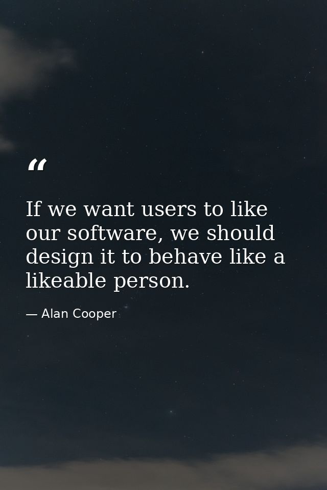 If we want users to like our software, we should design it to behave like a likeable person. — Alan Cooper