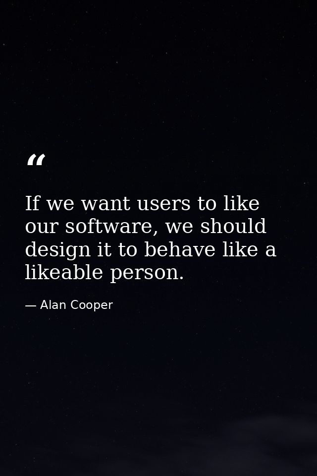 If we want users to like our software, we should design it to behave like a likeable person. — Alan Cooper