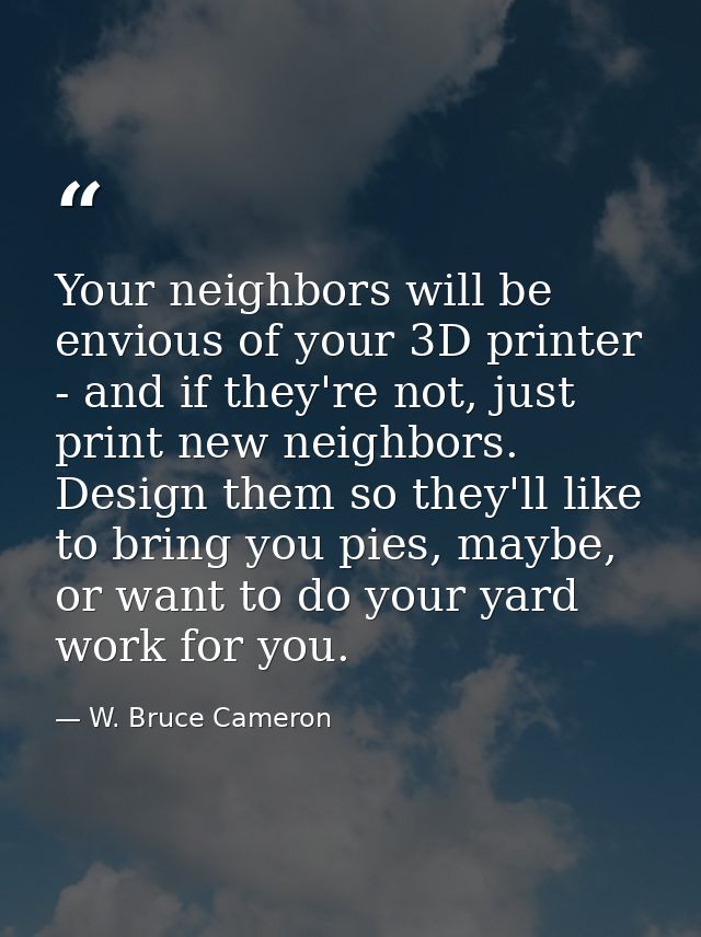 Your neighbors will be envious of your 3D printer - and if they're not, just print new neighbors. Design them so they'll — W. Bruce Cameron