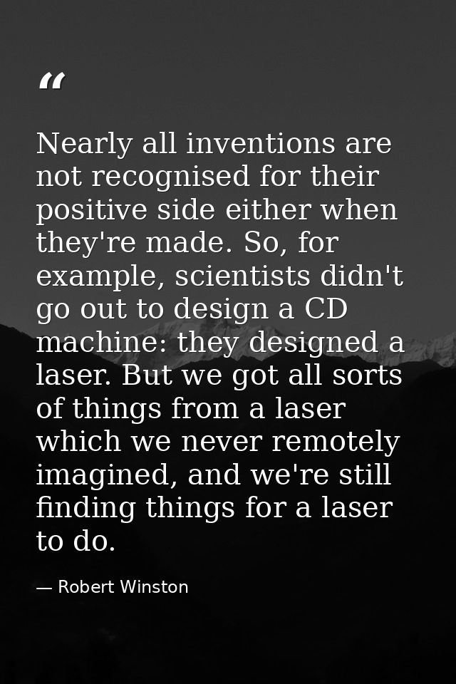 Nearly all inventions are not recognised for their positive side either when they're made. So, for example, scientists d — Robert Winston