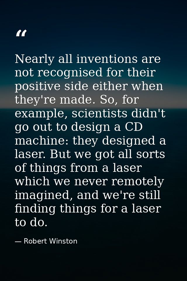Nearly all inventions are not recognised for their positive side either when they're made. So, for example, scientists d — Robert Winston