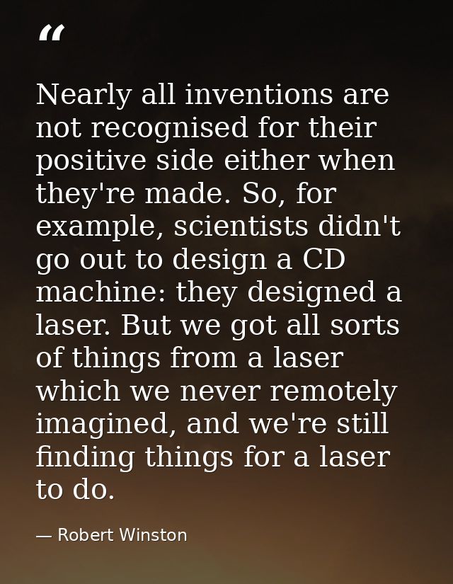 Nearly all inventions are not recognised for their positive side either when they're made. So, for example, scientists d — Robert Winston