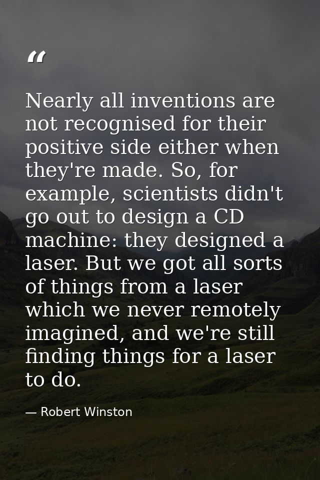Nearly all inventions are not recognised for their positive side either when they're made. So, for example, scientists d — Robert Winston