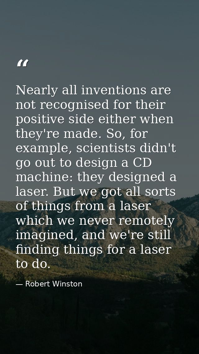 Nearly all inventions are not recognised for their positive side either when they're made. So, for example, scientists d — Robert Winston
