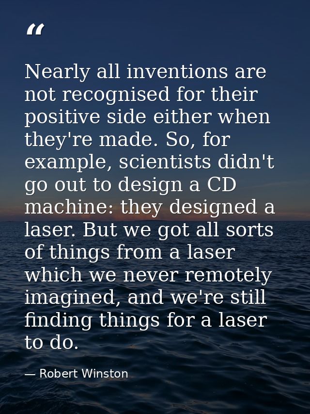Nearly all inventions are not recognised for their positive side either when they're made. So, for example, scientists d — Robert Winston