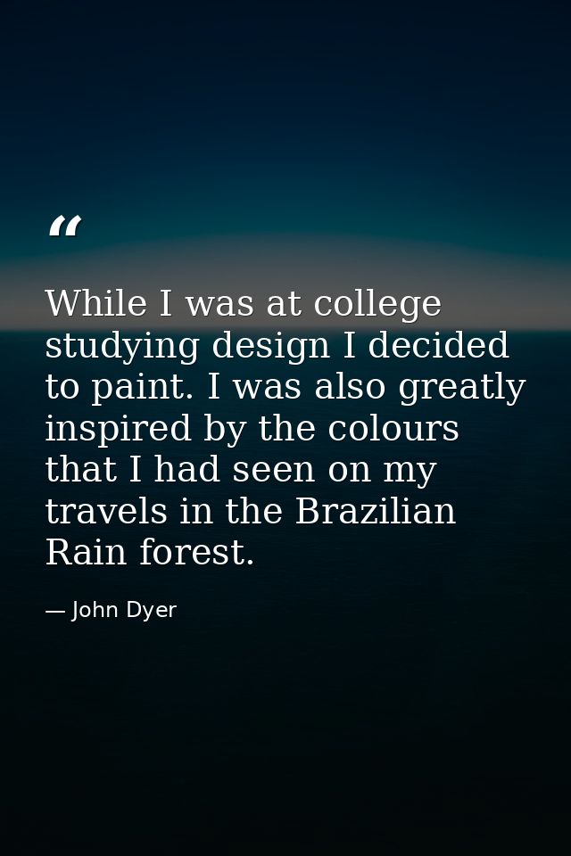 While I was at college studying design I decided to paint. I was also greatly inspired by the colours that I had seen on — John Dyer