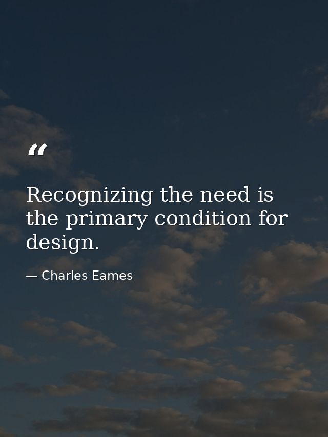 Recognizing the need is the primary condition for design. — Charles Eames