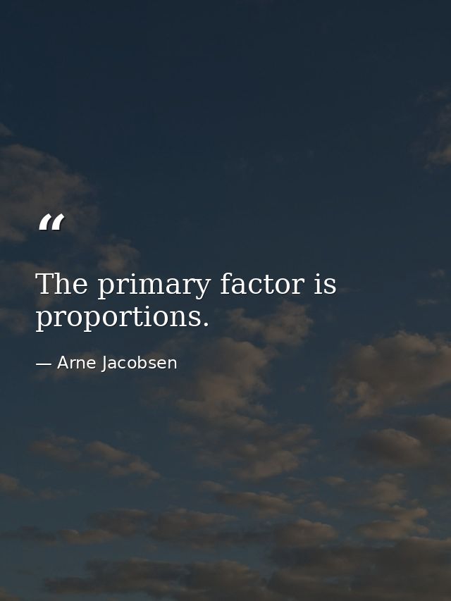 The primary factor is proportions. — Arne Jacobsen